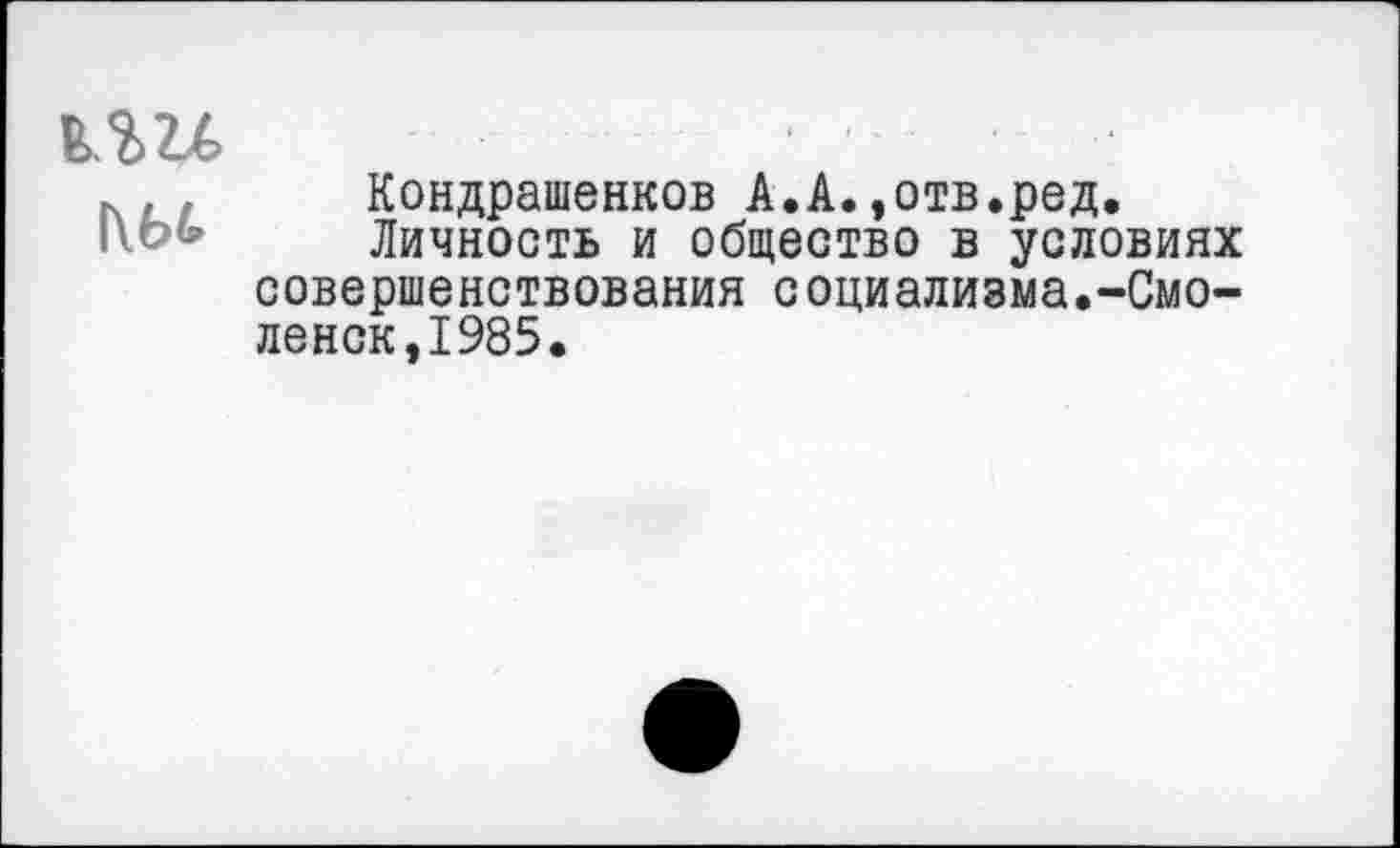 ﻿тли
1\М>
Кондрашенков А.А.,отв.ред.
Личность и общество в условиях совершенствования социализма.-Смоленск,1985.